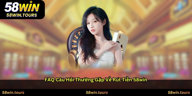 FAQ – Câu hỏi thường gặp về rút tiền 58WIN