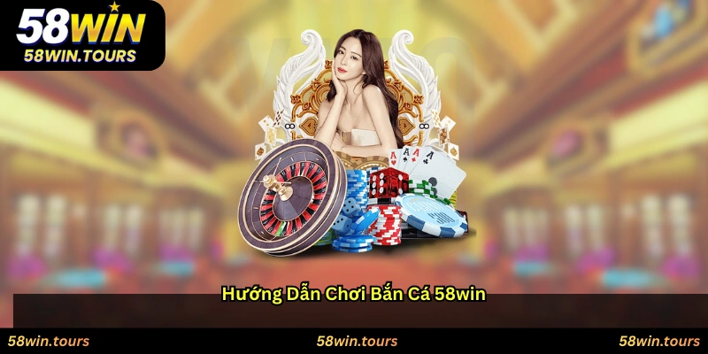 Hướng dẫn chơi Bắn cá 58WIN